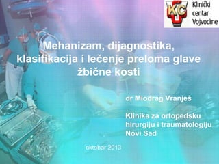 Mehanizam, dijagnostika,
klasifikacija i lečenje preloma glave
žbične kosti
dr Miodrag Vranješ
Klinika za ortopedsku
hirurgiju i traumatologiju
Novi Sad
oktobar 2013
 