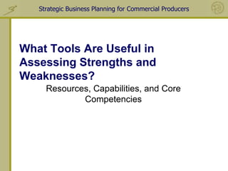 Strategic Business Planning for Commercial Producers




What Tools Are Useful in
Assessing Strengths and
Weaknesses?
     Resources, Capabilities, and Core
             Competencies
 