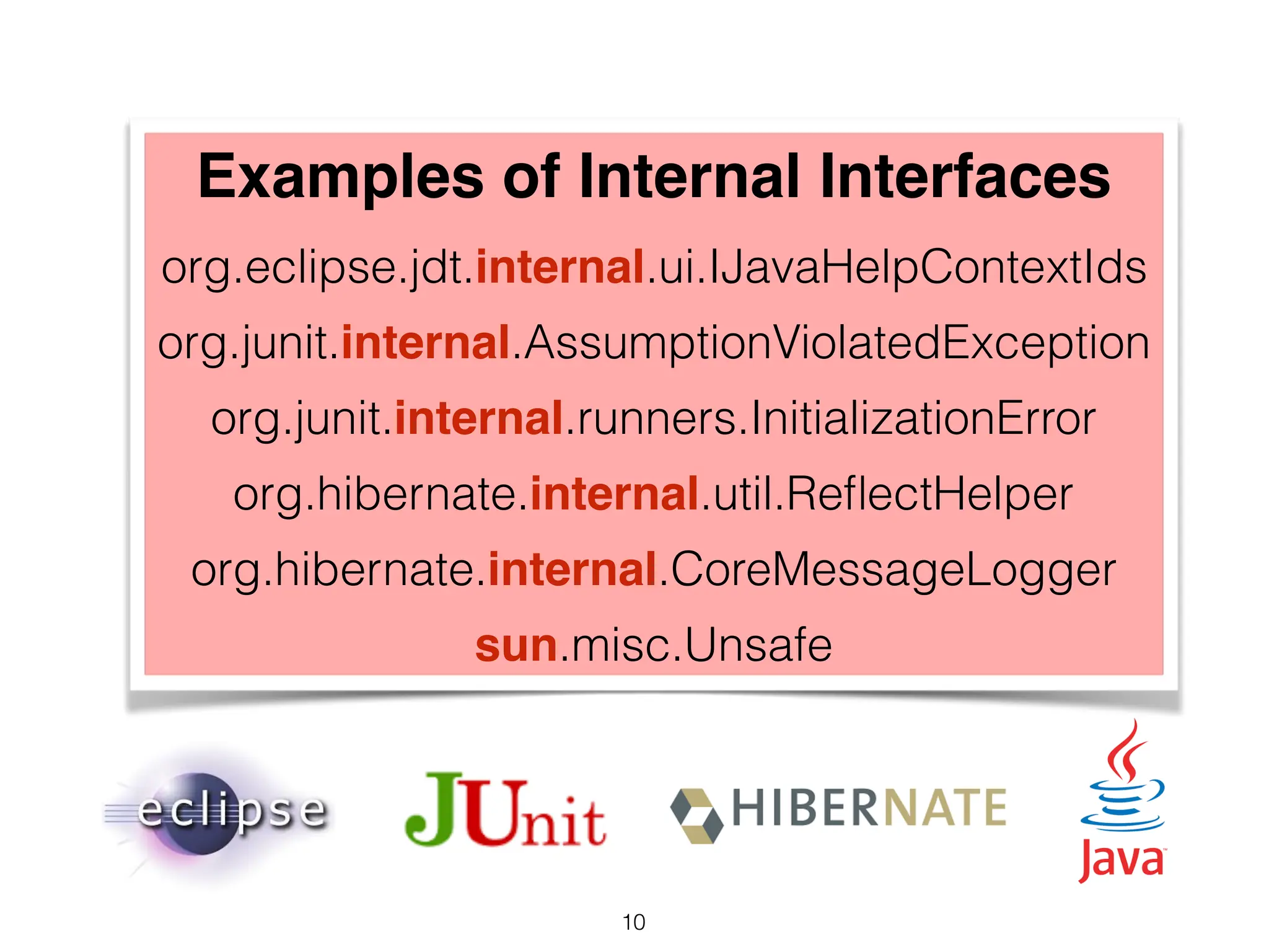 Examples of Internal Interfaces
org.eclipse.jdt.internal.ui.IJavaHelpContextIds
org.junit.internal.AssumptionViolatedException
org.junit.internal.runners.InitializationError
org.hibernate.internal.util.ReflectHelper
org.hibernate.internal.CoreMessageLogger
sun.misc.Unsafe
10
 
