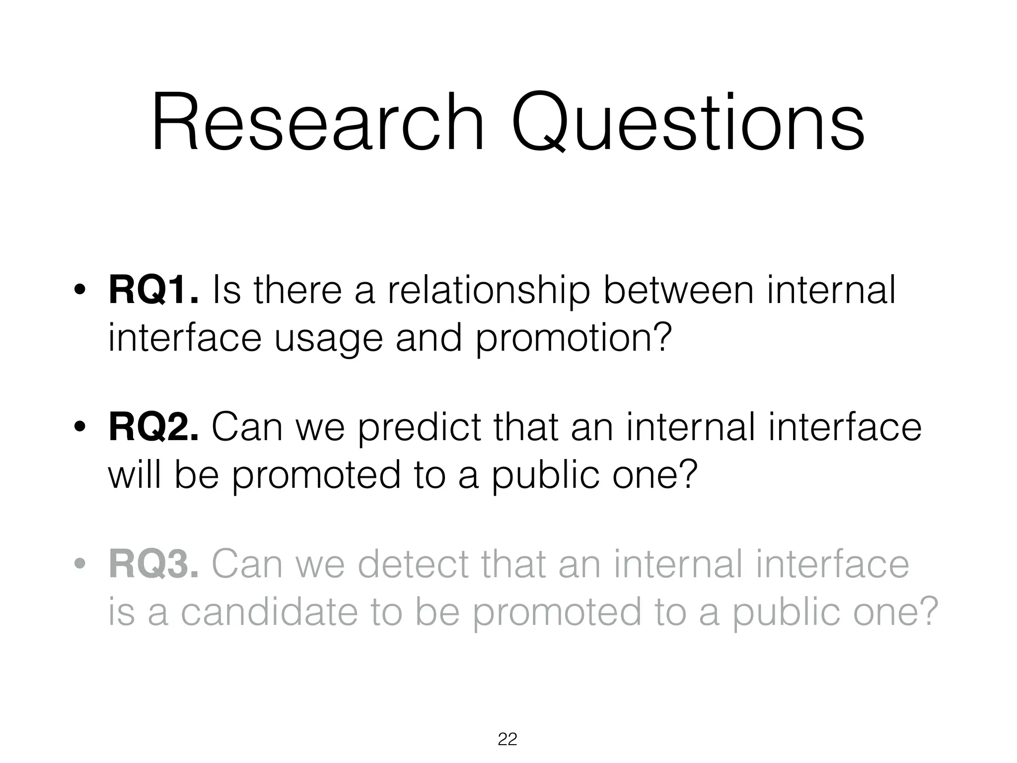 Research Questions
• RQ1. Is there a relationship between internal
interface usage and promotion?
• RQ2. Can we predict that an internal interface
will be promoted to a public one?
• RQ3. Can we detect that an internal interface
is a candidate to be promoted to a public one?
22
 
