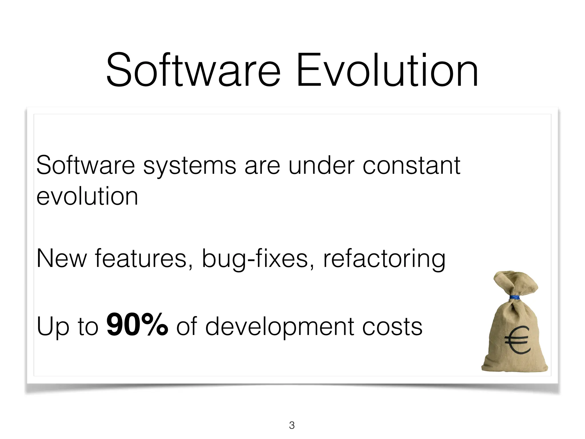 Software Evolution
Software systems are under constant
evolution
New features, bug-fixes, refactoring
Up to 90% of development costs
3
 