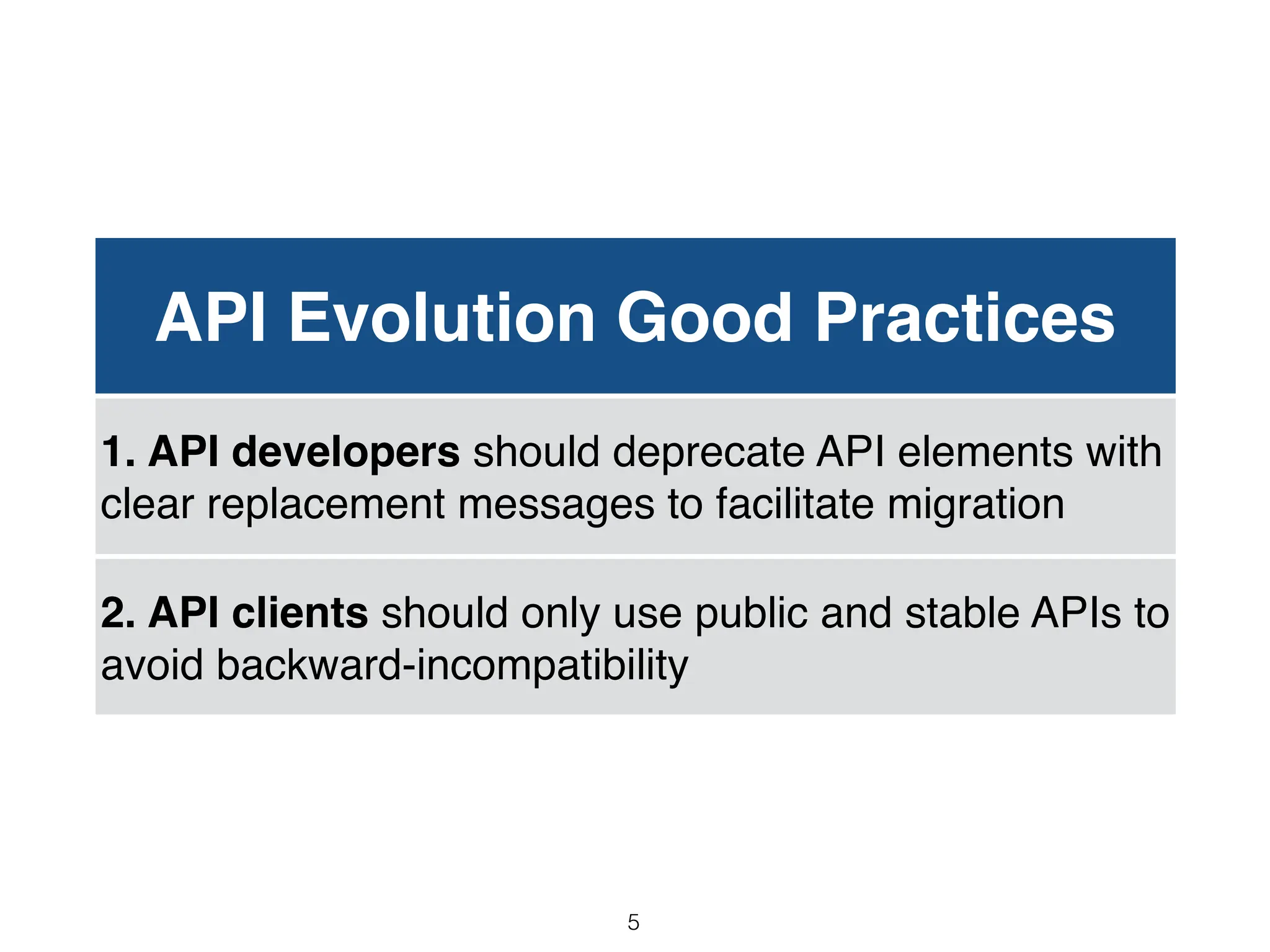 API Evolution Good Practices
1. API developers should deprecate API elements with
clear replacement messages to facilitate migration
2. API clients should only use public and stable APIs to
avoid backward-incompatibility
5
 