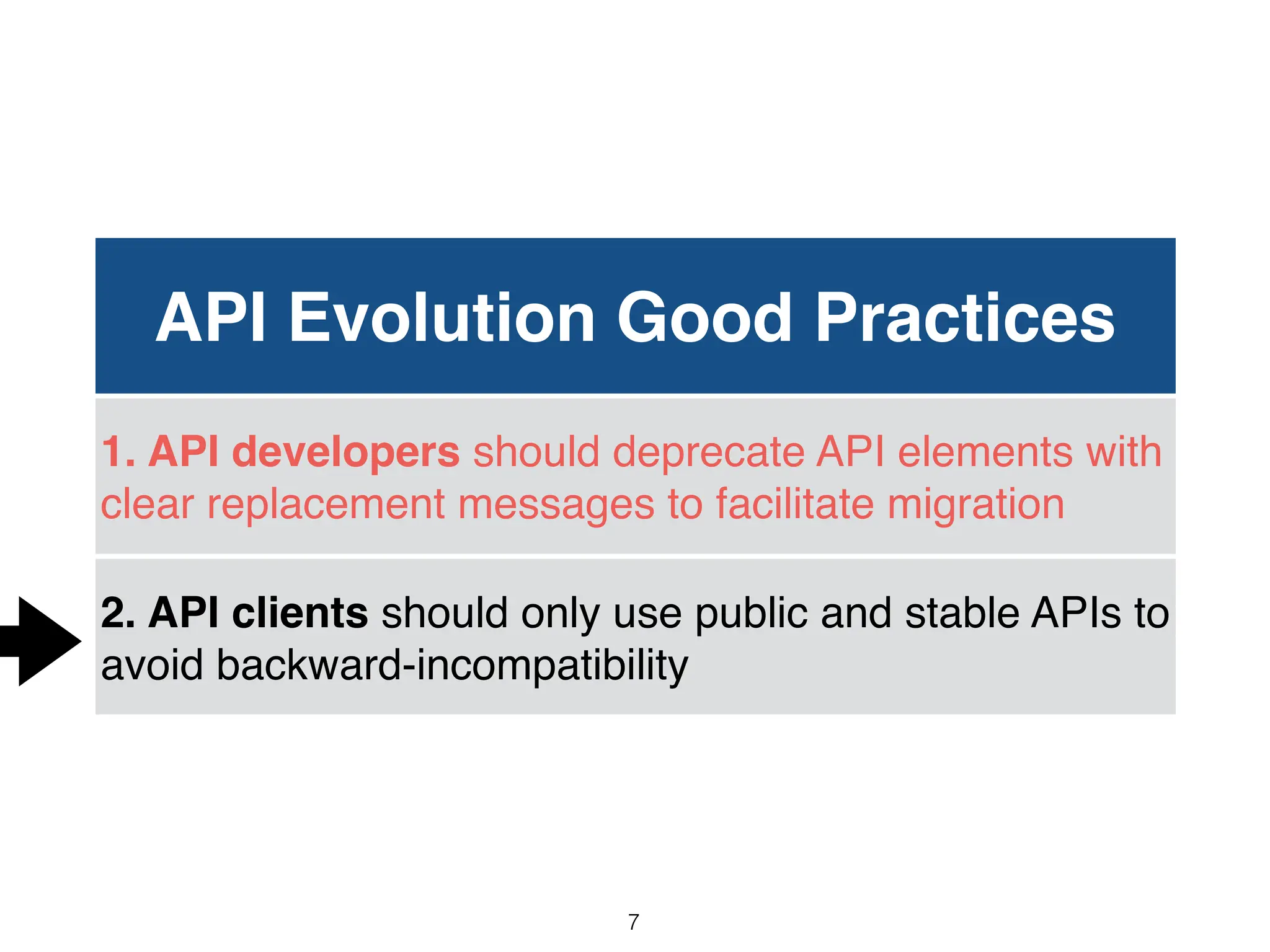 API Evolution Good Practices
1. API developers should deprecate API elements with
clear replacement messages to facilitate migration
2. API clients should only use public and stable APIs to
avoid backward-incompatibility
7
 