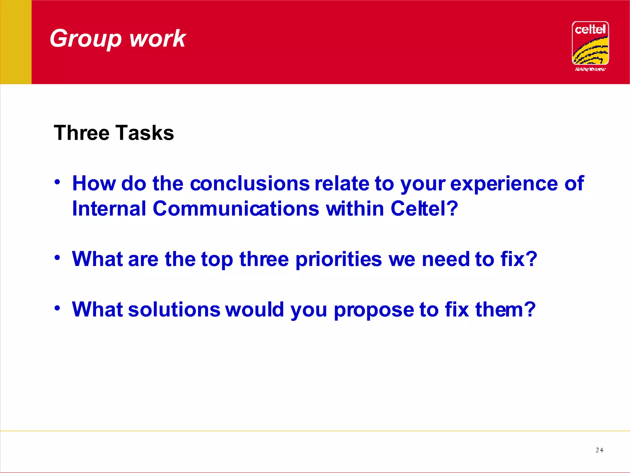 Group work Three Tasks How do the conclusions relate to your experience of Internal Communications within Celtel? What are the top three priorities we need to fix? What solutions would you propose to fix them? 