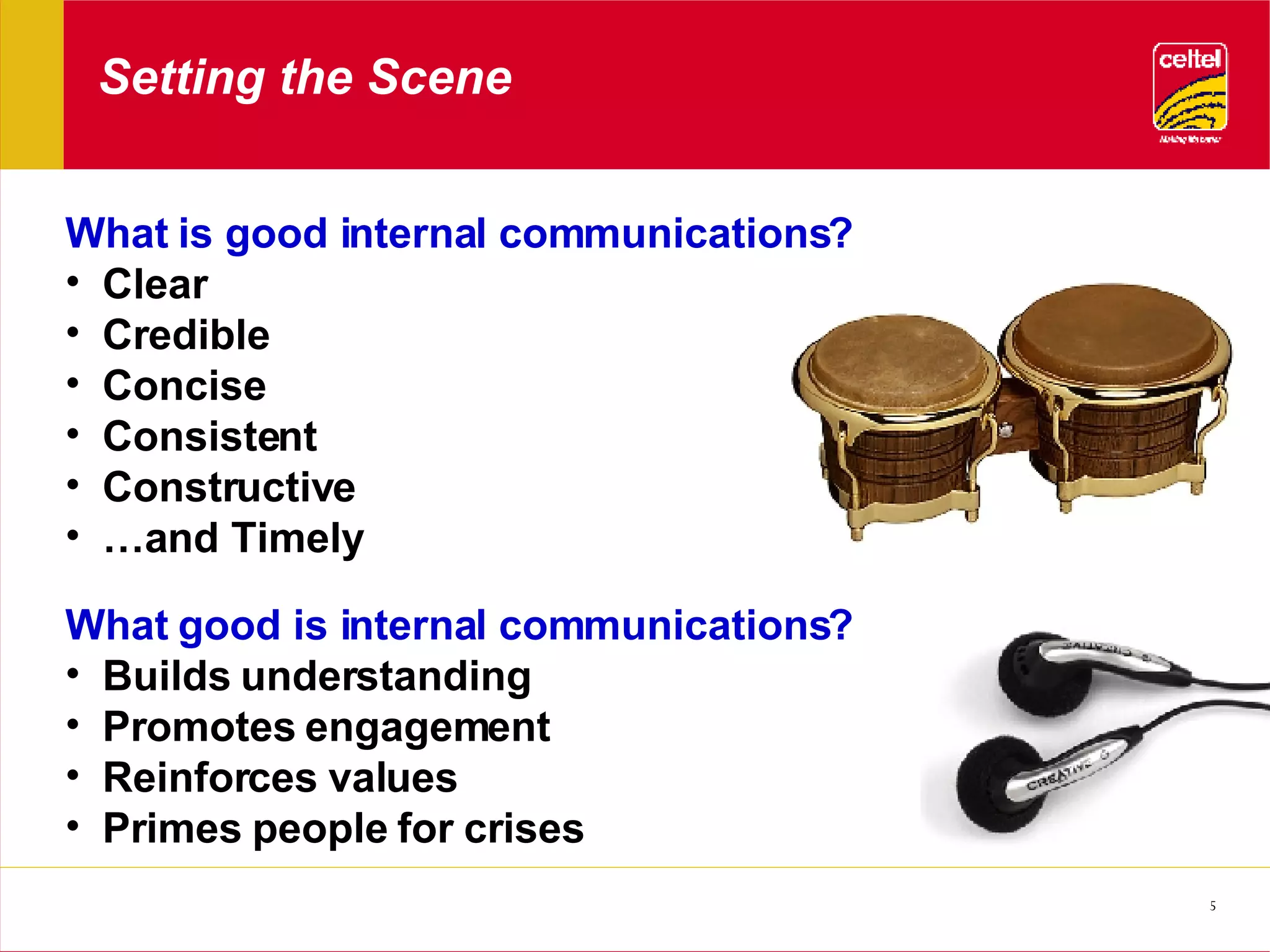 Setting the Scene What is good internal communications? Clear Credible  Concise Consistent Constructive … and Timely What good is internal communications? Builds understanding Promotes engagement Reinforces values Primes people for crises 
