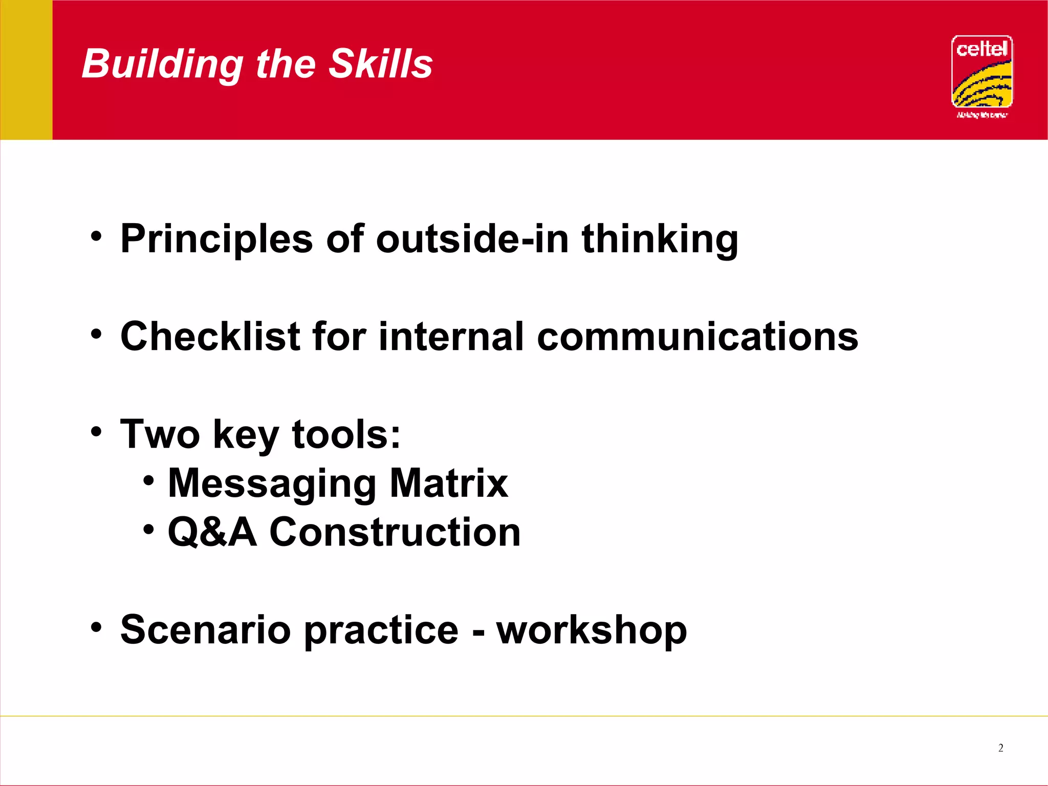 Building the Skills Principles of outside-in thinking Checklist for internal communications Two key tools: Messaging Matrix Q&A Construction Scenario practice - workshop 