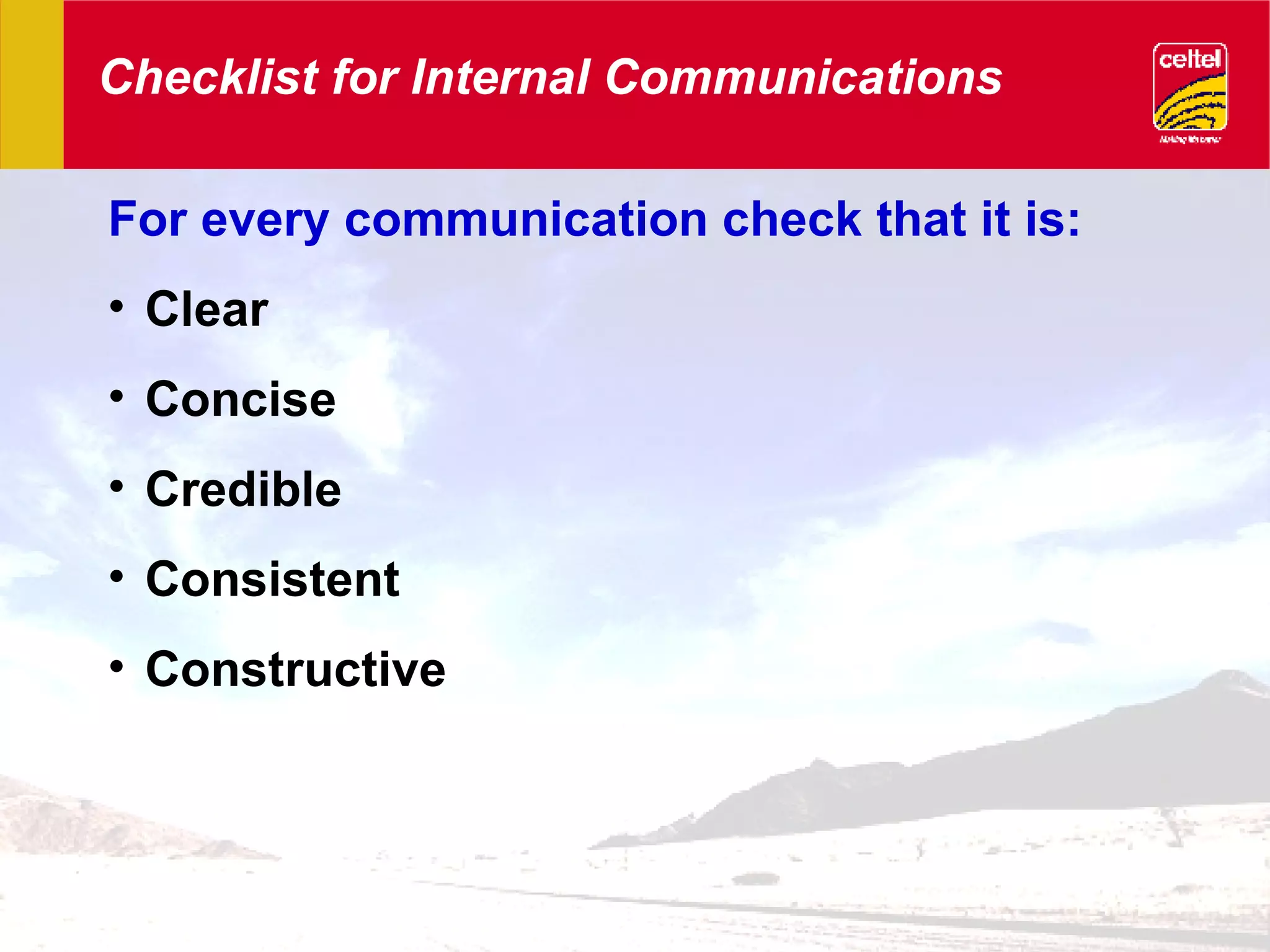 Checklist for Internal Communications For every communication check that it is: Clear Concise Credible Consistent Constructive 