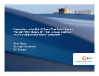 Presentation to the IIBA UK South West Branch Event –
Thursday 10th February 2011 ‘Can in-house Business
Analysts compete with external consultants?’


Peter Gane
Business Consultant
Edf Energy
 