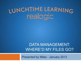 DATA MANAGEMENT:
  WHERE’D MY FILES GO?
Presented by Miles - January 2013
 
