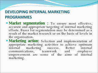 DEVELOPING INTERNAL MARKETING PROGRAMMES <ul><li>Market segmentation :  To ensure most effective, accurate and appropriate...