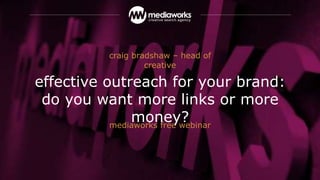 mediaworks free webinar
effective outreach for your brand:
do you want more links or more
money?
craig bradshaw – head of
creative
 