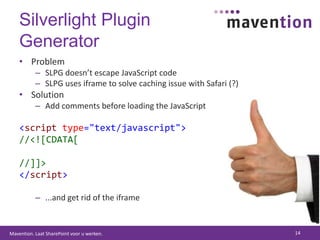 Silverlight Plugin GeneratorProblemSLPG doesn’t escape JavaScript codeSLPG uses iframe to solve caching issue with Safari (?)SolutionAdd comments before loading the JavaScript<scripttype="text/javascript">//<![CDATA[//]]></script>...and get rid of the iframe14