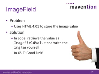 ImageFieldProblemUses HTML 4.01 to store the image valueSolutionIn code: retrieve the value asImageFieldValue and write theimg tag yourselfIn XSLT: Good luck!17