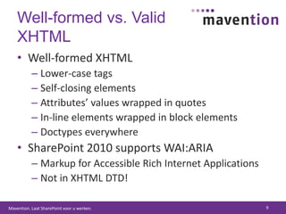 Well-formed vs. Valid XHTMLWell-formed XHTMLLower-case tagsSelf-closing elementsAttributes’ values wrapped in quotesIn-line elements wrapped in block elementsDoctypes everywhereSharePoint 2010 supports WAI:ARIAMarkup for Accessible Rich Internet ApplicationsNot in XHTML DTD!9