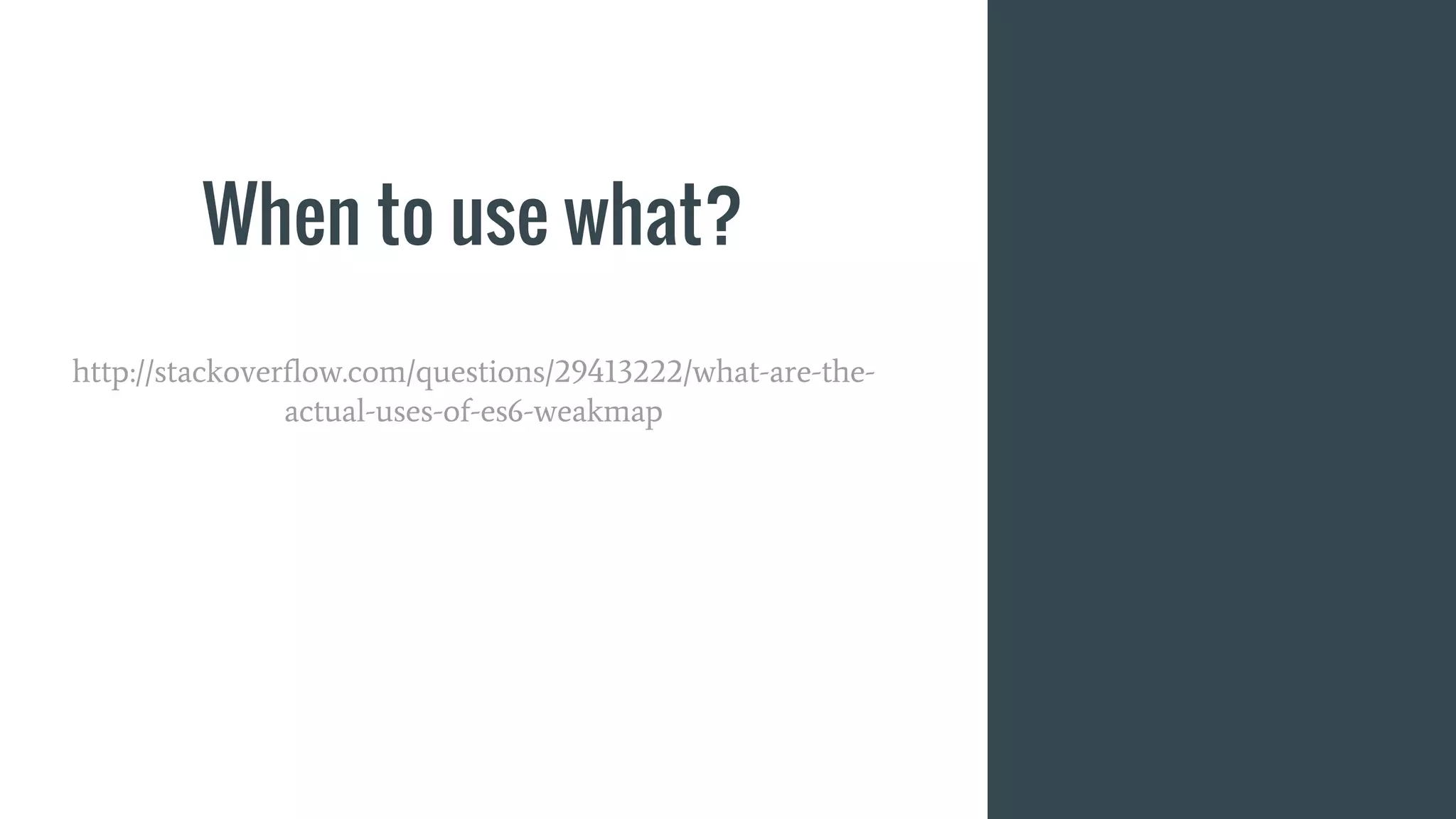 When to use what?
http://stackoverflow.com/questions/29413222/what-are-the-
actual-uses-of-es6-weakmap
 