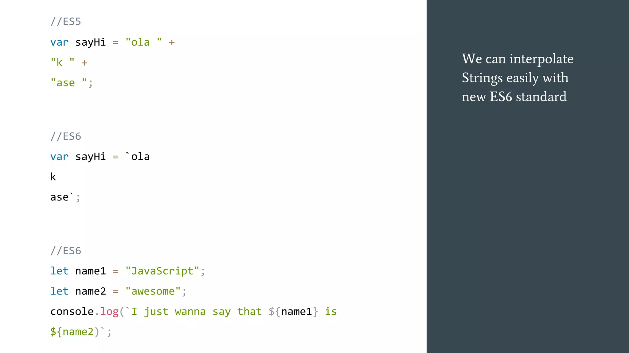 We can interpolate
Strings easily with
new ES6 standard
//ES5
var sayHi = "ola " +
"k " +
"ase ";
//ES6
var sayHi = `ola
k
ase`;
//ES6
let name1 = "JavaScript";
let name2 = "awesome";
console.log(`I just wanna say that ${name1} is
${name2)`;
 