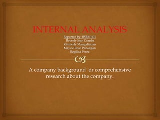 INTERNAL ANALYSISReported by: BSBM 401 Beverly Jean GombaKimberly MangalindanMaycie Rose PanaliganRegilisa Perez A company background  or comprehensive research about the company. 