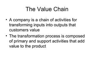 The Value Chain A company is a chain of activities for transforming inputs into outputs that customers value The transformation process is composed of primary and support activities that add value to the product 