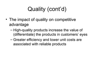 Quality (cont’d) The impact of quality on competitive advantage High-quality products increase the value of (differentiate) the products in customers’ eyes Greater efficiency and lower unit costs are associated with reliable products 