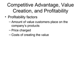 Competitive Advantage, Value Creation, and Profitability Profitability factors Amount of value customers place on the company’s products Price charged Costs of creating the value 