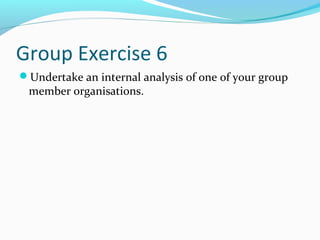 Group Exercise 6
Undertake an internal analysis of one of your group
member organisations.
 