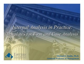 Internal Analysis in Practice:
Templates for Firm and Case Analysis



                               Michael E. Dobbs, Ph.D.
                    Assistant Professor of Management
 