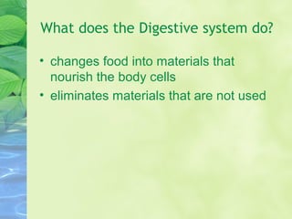 What does the Digestive system do?
• changes food into materials that
nourish the body cells
• eliminates materials that are not used
 