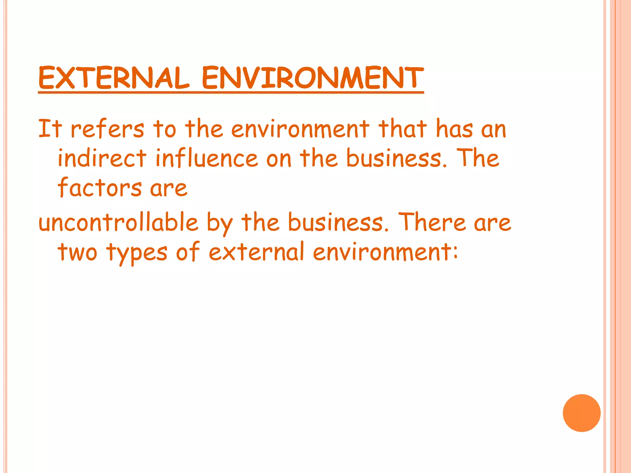 EXTERNAL ENVIRONMENTIt refers to the environment that has an indirect influence on the business. The factors are uncontrollable by the business. There are two types of external environment: 