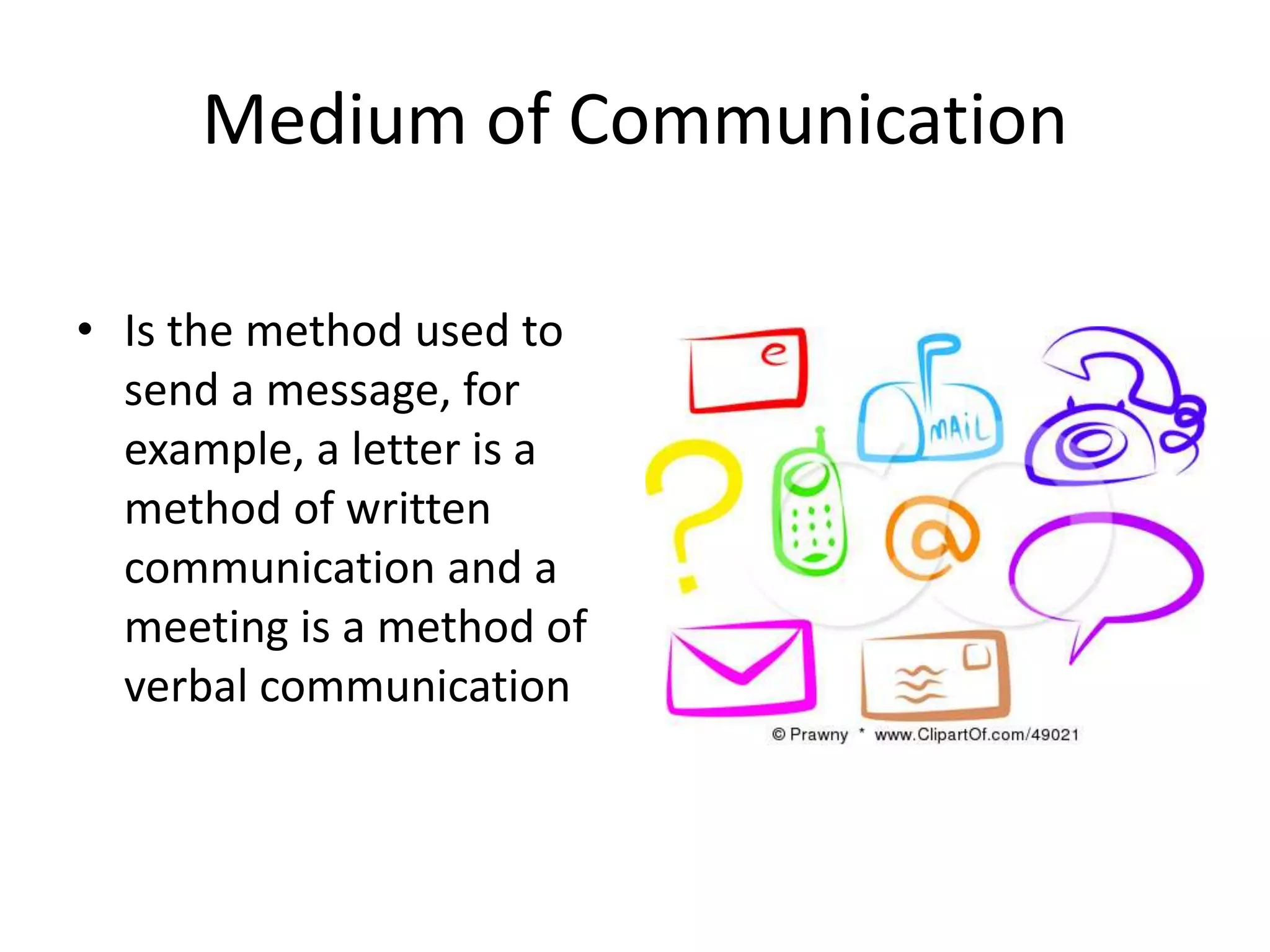 Medium of Communication
• Is the method used to
send a message, for
example, a letter is a
method of written
communication and a
meeting is a method of
verbal communication
 