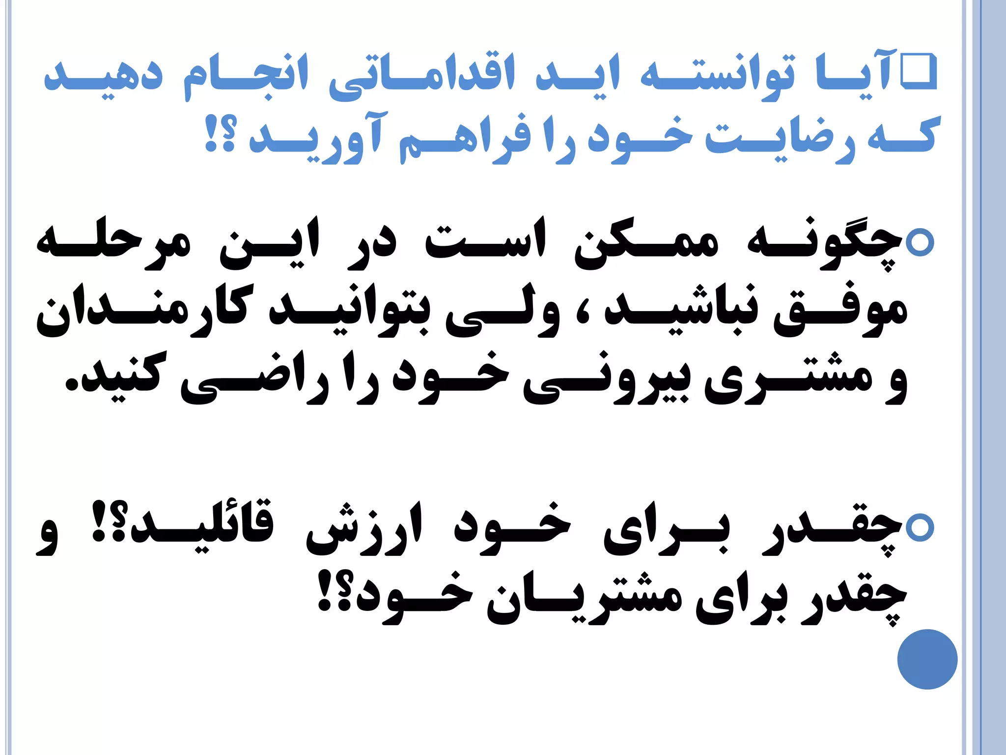 آيـب تٛا س٘تـٝ ايـذ الذا ـٔبتي ا ج٘ـب دٞيـذ 
وـٝ رضبيـت خـٛد را فزاٞـ آٚريـذ ؟! 
 چگ ـًَ هوـکي اسـت در ایـي هرحلـ ه فَـق جًبشیـذ ، لٍـی ثت اَ یًـذ کبره ـٌذاى 
هشتـری ثیر ـًٍی خـ دَ را راضـی ک یٌذ. 
 چقـذر ثـرای خـ دَ ارزش قبئلیـذ؟! چقذر ثرای هشتریـبى خـ دَ؟! 
 