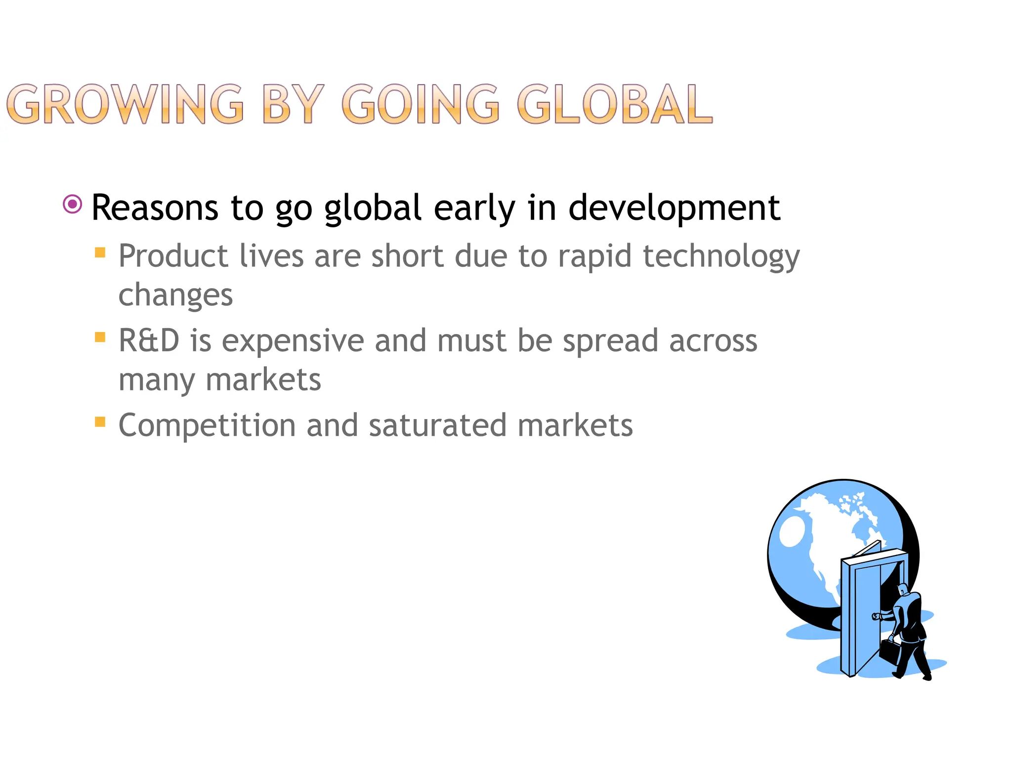  Reasons to go global early in development
 Product lives are short due to rapid technology
changes
 R&D is expensive and must be spread across
many markets
 Competition and saturated markets
 