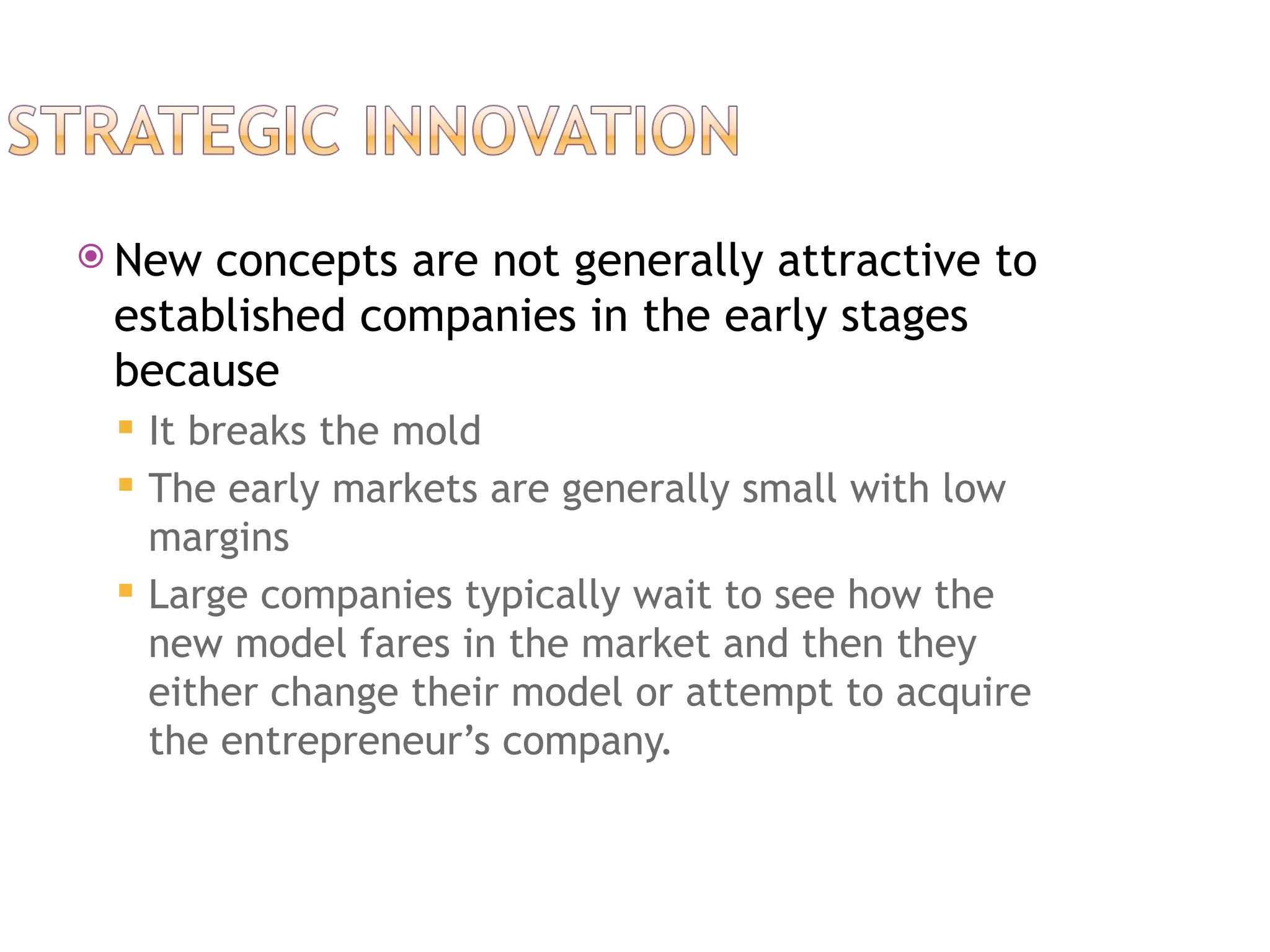  New concepts are not generally attractive to
established companies in the early stages
because
 It breaks the mold
 The early markets are generally small with low
margins
 Large companies typically wait to see how the
new model fares in the market and then they
either change their model or attempt to acquire
the entrepreneur’s company.
 