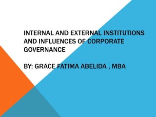 INTERNAL AND EXTERNAL INSTITUTIONS
AND INFLUENCES OF CORPORATE
GOVERNANCE
BY: GRACE FATIMA ABELIDA , MBA
 