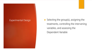 Experimental Design  Selecting the group(s), assigning the
treatments, controlling the intervening
variables, and assessing the
Dependent Variable
 