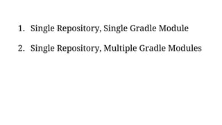 1. Single Repository, Single Gradle Module
2. Single Repository, Multiple Gradle Modules
 