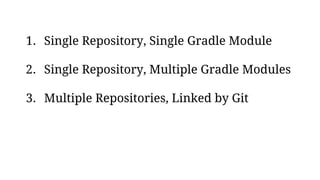 1. Single Repository, Single Gradle Module
2. Single Repository, Multiple Gradle Modules
3. Multiple Repositories, Linked by Git
 