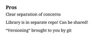 Pros
Clear separation of concerns
Library is in separate repo! Can be shared!
“Versioning” brought to you by git
 