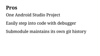 Pros
One Android Studio Project
Easily step into code with debugger
Submodule maintains its own git history
 