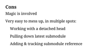 Cons
Magic is involved
Very easy to mess up, in multiple spots:
Working with a detached head
Pulling down latest submodule
Adding & tracking submodule reference
 