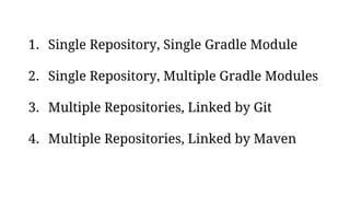 1. Single Repository, Single Gradle Module
2. Single Repository, Multiple Gradle Modules
3. Multiple Repositories, Linked by Git
4. Multiple Repositories, Linked by Maven
 