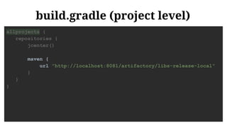 build.gradle (project level)
allprojects {
repositories {
jcenter()
maven {
url "http://localhost:8081/artifactory/libs-release-local"
}
}
}
 