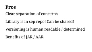 Pros
Clear separation of concerns
Library is in sep repo! Can be shared!
Versioning is human readable / determined
Benefits of JAR / AAR
 