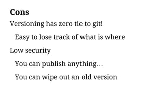 Cons
Versioning has zero tie to git!
Easy to lose track of what is where
Low security
You can publish anything…
You can wipe out an old version
 