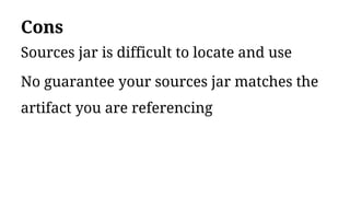 Cons
Sources jar is difficult to locate and use
No guarantee your sources jar matches the
artifact you are referencing
 