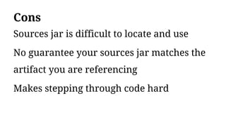 Cons
Sources jar is difficult to locate and use
No guarantee your sources jar matches the
artifact you are referencing
Makes stepping through code hard
 