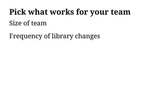 Pick what works for your team
Size of team
Frequency of library changes
 