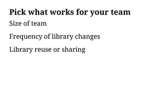 Pick what works for your team
Size of team
Frequency of library changes
Library reuse or sharing
 