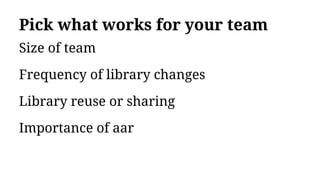 Pick what works for your team
Size of team
Frequency of library changes
Library reuse or sharing
Importance of aar
 
