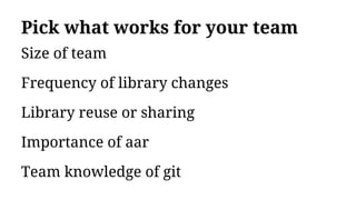 Pick what works for your team
Size of team
Frequency of library changes
Library reuse or sharing
Importance of aar
Team knowledge of git
 