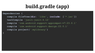 build.gradle (app)
dependencies {
compile fileTree(dir: 'libs', include: ['*.jar'])
testCompile 'junit:junit:4.12'
compile 'com.android.support:appcompat-v7:23.0.1'
compile 'com.android.support:design:23.0.1'
compile project(':mylibrary')
}
 